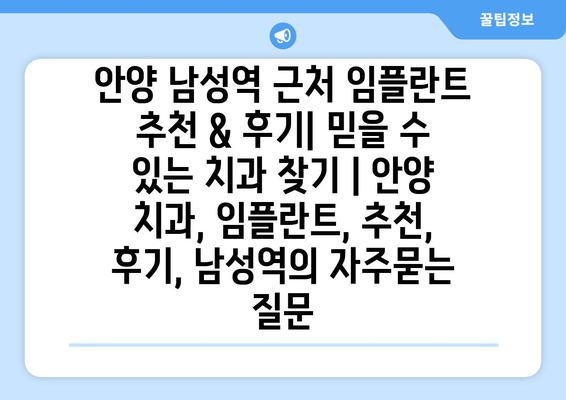 안양 남성역 근처 임플란트 추천 & 후기| 믿을 수 있는 치과 찾기 | 안양 치과, 임플란트, 추천, 후기, 남성역