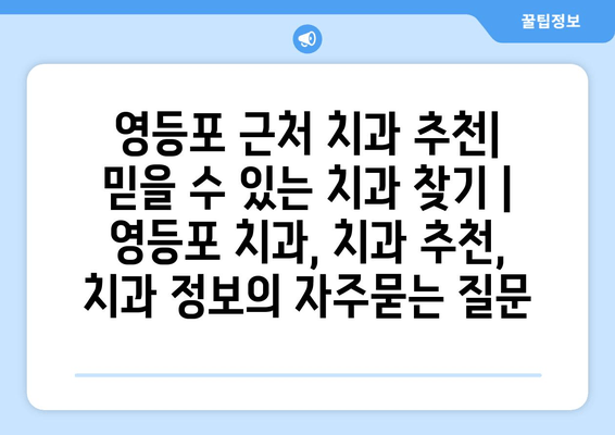 영등포 근처 치과 추천| 믿을 수 있는 치과 찾기 | 영등포 치과, 치과 추천, 치과 정보