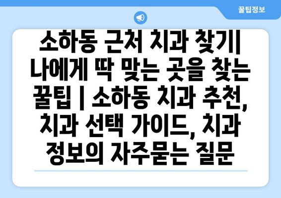 소하동 근처 치과 찾기| 나에게 딱 맞는 곳을 찾는 꿀팁 | 소하동 치과 추천, 치과 선택 가이드, 치과 정보