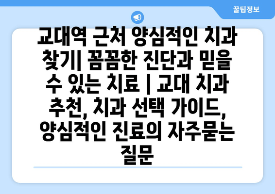 교대역 근처 양심적인 치과 찾기| 꼼꼼한 진단과 믿을 수 있는 치료 | 교대 치과 추천, 치과 선택 가이드, 양심적인 진료