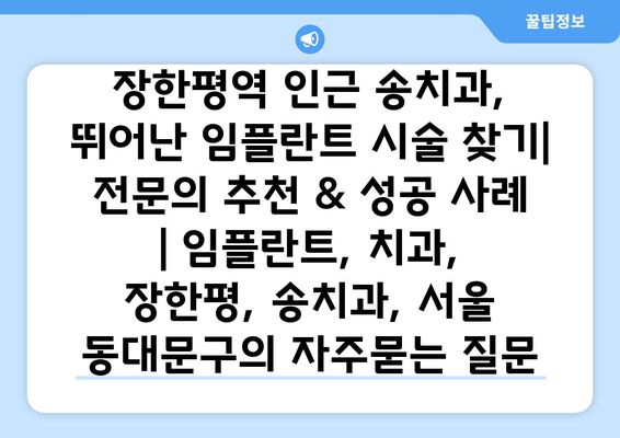 장한평역 인근 송치과, 뛰어난 임플란트 시술 찾기| 전문의 추천 & 성공 사례 | 임플란트, 치과, 장한평, 송치과, 서울 동대문구