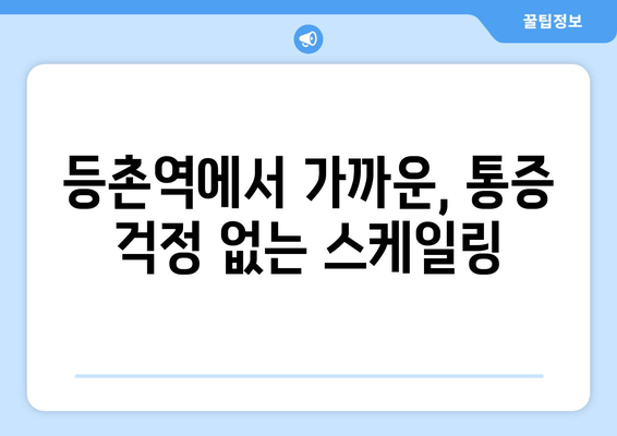 등촌역 근처 통증 없는 스케일링 치과 추천 | 꼼꼼한 진료, 편안한 치료