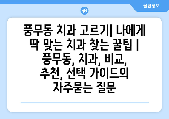 풍무동 치과 고르기| 나에게 딱 맞는 치과 찾는 꿀팁 | 풍무동, 치과, 비교, 추천, 선택 가이드