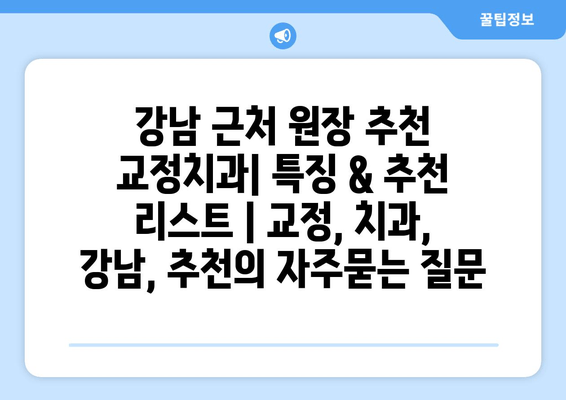 강남 근처 원장 추천 교정치과| 특징 & 추천 리스트 | 교정, 치과, 강남, 추천