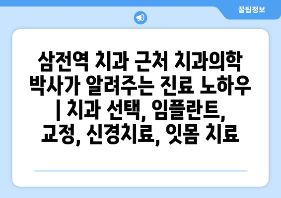 삼전역 치과 근처 치과의학 박사가 알려주는 진료 노하우 | 치과 선택, 임플란트, 교정, 신경치료, 잇몸 치료