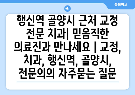 행신역 골양시 근처 교정 전문 치과| 믿음직한 의료진과 만나세요 | 교정, 치과, 행신역, 골양시, 전문의