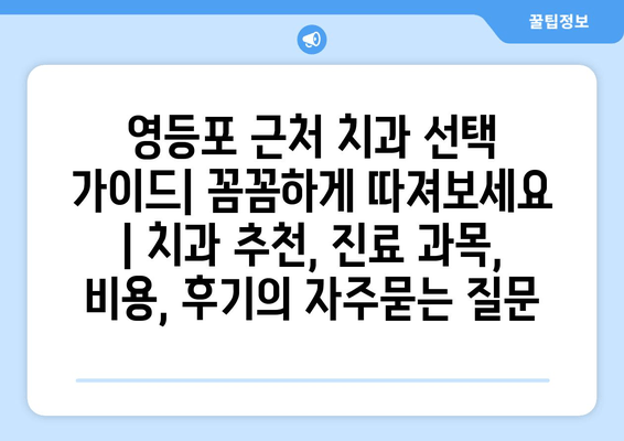 영등포 근처 치과 선택 가이드| 꼼꼼하게 따져보세요 | 치과 추천, 진료 과목, 비용, 후기