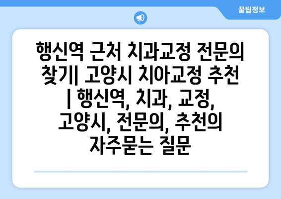 행신역 근처 치과교정 전문의 찾기| 고양시 치아교정 추천 | 행신역, 치과, 교정, 고양시, 전문의, 추천