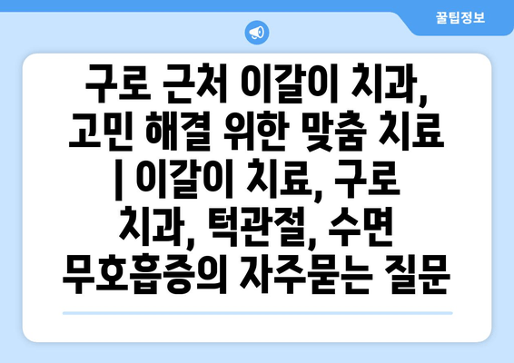 구로 근처 이갈이 치과, 고민 해결 위한 맞춤 치료  | 이갈이 치료, 구로 치과, 턱관절, 수면 무호흡증