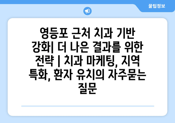 영등포 근처 치과 기반 강화| 더 나은 결과를 위한 전략 | 치과 마케팅, 지역 특화, 환자 유치