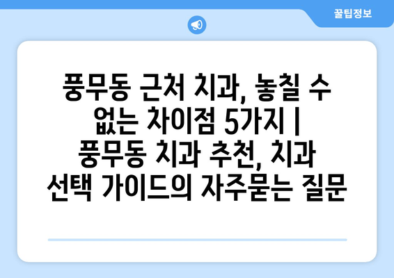 풍무동 근처 치과, 놓칠 수 없는 차이점 5가지 | 풍무동 치과 추천, 치과 선택 가이드