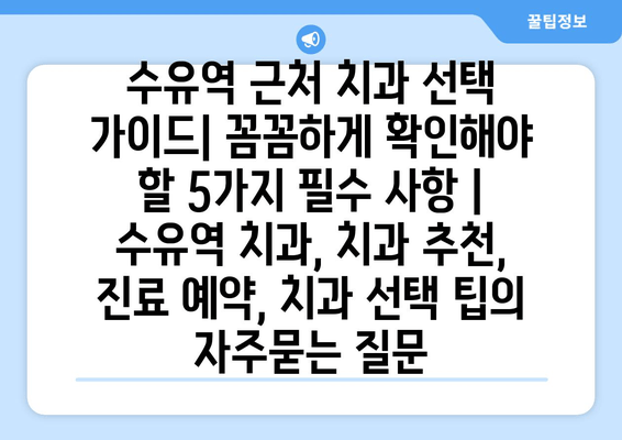 수유역 근처 치과 선택 가이드| 꼼꼼하게 확인해야 할 5가지 필수 사항 | 수유역 치과, 치과 추천, 진료 예약, 치과 선택 팁