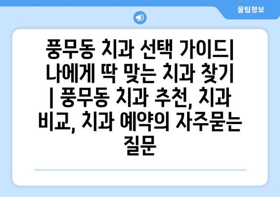 풍무동 치과 선택 가이드| 나에게 딱 맞는 치과 찾기 | 풍무동 치과 추천, 치과 비교, 치과 예약