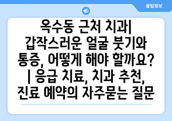 옥수동 근처 치과| 갑작스러운 얼굴 붓기와 통증, 어떻게 해야 할까요? | 응급 치료, 치과 추천, 진료 예약