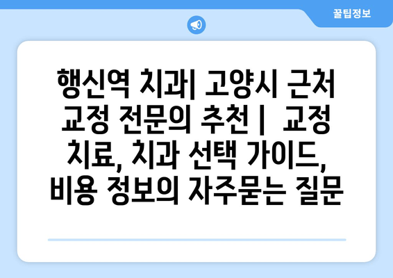 행신역 치과| 고양시 근처 교정 전문의 추천 |  교정 치료, 치과 선택 가이드, 비용 정보