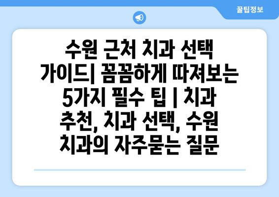 수원 근처 치과 선택 가이드| 꼼꼼하게 따져보는 5가지 필수 팁 | 치과 추천, 치과 선택, 수원 치과