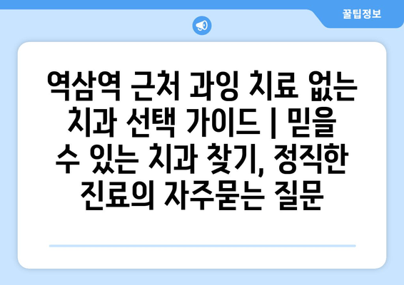 역삼역 근처 과잉 치료 없는 치과 선택 가이드 | 믿을 수 있는 치과 찾기, 정직한 진료