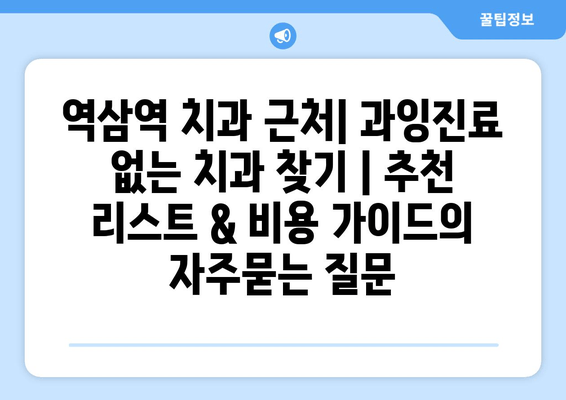 역삼역 치과 근처| 과잉진료 없는 치과 찾기 | 추천 리스트 & 비용 가이드