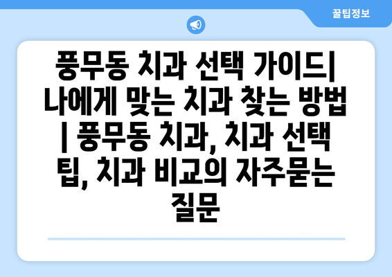 풍무동 치과 선택 가이드| 나에게 맞는 치과 찾는 방법 | 풍무동 치과, 치과 선택 팁, 치과 비교