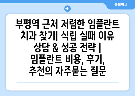 부평역 근처 저렴한 임플란트 치과 찾기| 식립 실패 이유 상담 & 성공 전략 | 임플란트 비용, 후기, 추천