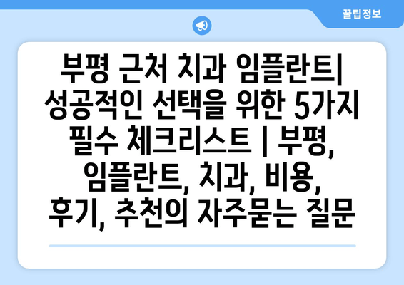 부평 근처 치과 임플란트| 성공적인 선택을 위한 5가지 필수 체크리스트 | 부평, 임플란트, 치과, 비용, 후기, 추천