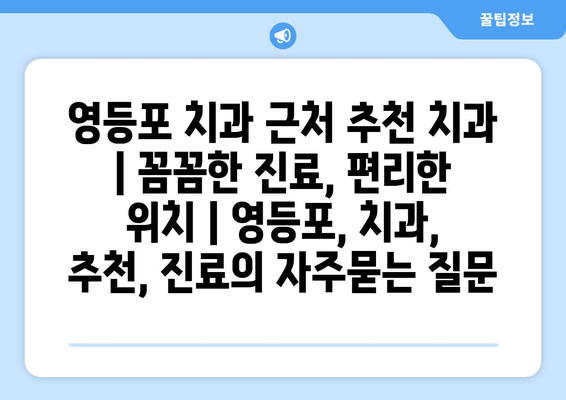 영등포 치과 근처 추천 치과 | 꼼꼼한 진료, 편리한 위치 | 영등포, 치과, 추천, 진료