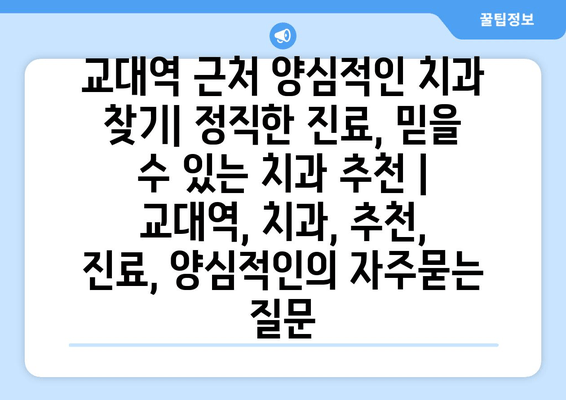 교대역 근처 양심적인 치과 찾기| 정직한 진료, 믿을 수 있는 치과 추천 | 교대역, 치과, 추천, 진료, 양심적인