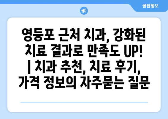 영등포 근처 치과, 강화된 치료 결과로 만족도 UP! | 치과 추천, 치료 후기, 가격 정보