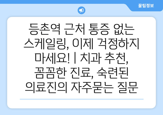 등촌역 근처 통증 없는 스케일링, 이제 걱정하지 마세요! | 치과 추천, 꼼꼼한 진료, 숙련된 의료진