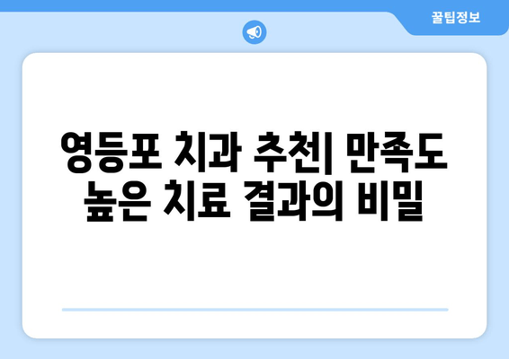 영등포 근처 치과, 강화된 치료 결과로 만족도 UP! | 치과 추천, 치료 후기, 가격 정보