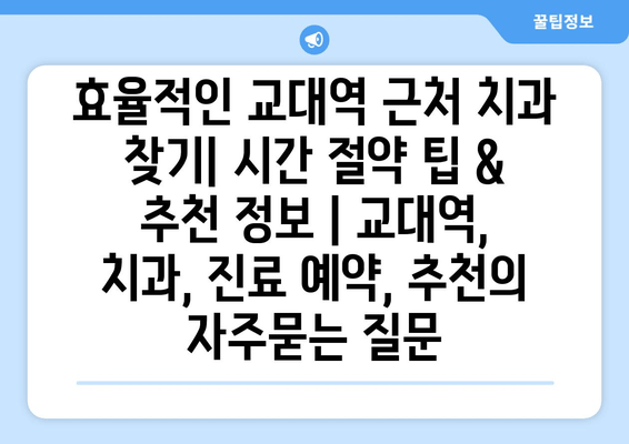 효율적인 교대역 근처 치과 찾기| 시간 절약 팁 & 추천 정보 | 교대역, 치과, 진료 예약, 추천