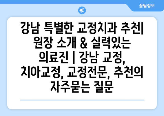 강남 특별한 교정치과 추천| 원장 소개 & 실력있는 의료진 | 강남 교정, 치아교정, 교정전문, 추천