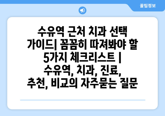 수유역 근처 치과 선택 가이드| 꼼꼼히 따져봐야 할 5가지 체크리스트 | 수유역, 치과, 진료, 추천, 비교