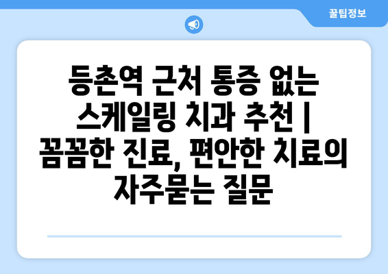 등촌역 근처 통증 없는 스케일링 치과 추천 | 꼼꼼한 진료, 편안한 치료