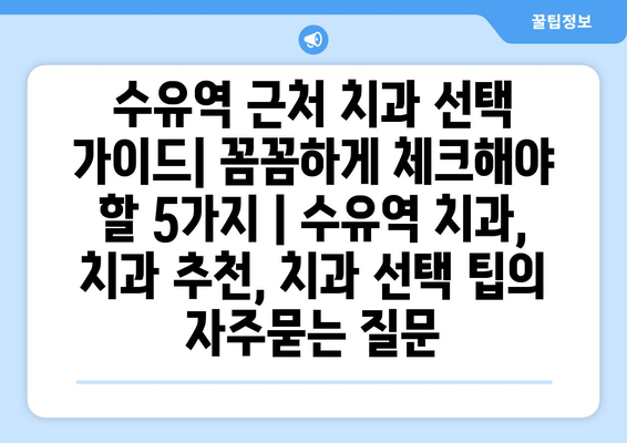 수유역 근처 치과 선택 가이드| 꼼꼼하게 체크해야 할 5가지 | 수유역 치과, 치과 추천, 치과 선택 팁
