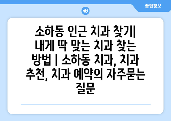 소하동 인근 치과 찾기| 내게 딱 맞는 치과 찾는 방법 | 소하동 치과, 치과 추천, 치과 예약