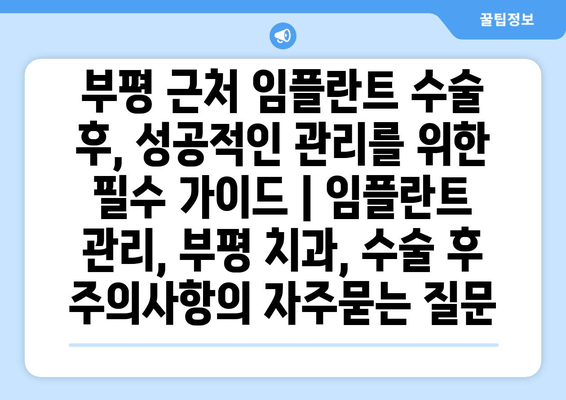 부평 근처 임플란트 수술 후, 성공적인 관리를 위한 필수 가이드 | 임플란트 관리, 부평 치과, 수술 후 주의사항