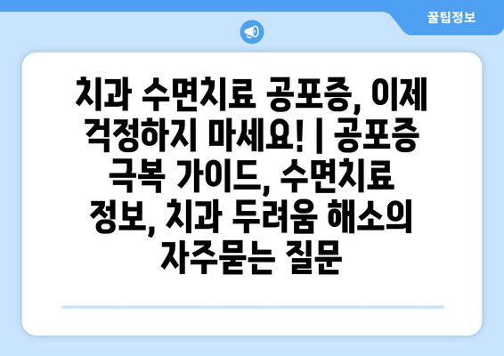 치과 수면치료 공포증, 이제 걱정하지 마세요! | 공포증 극복 가이드, 수면치료 정보, 치과 두려움 해소