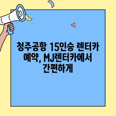 청주공항 15인승 렌터카, MJ렌터카에서 편리하게! | 청주공항, 15인승 렌터카, MJ렌터카, 렌터카 예약