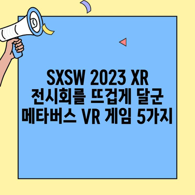 SXSW 2023 XR 전시회를 뜨겁게 달군 메타버스 VR 게임 5가지 | 가상현실, XR, 메타버스 게임, SXSW