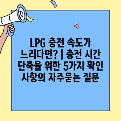 LPG 충전 속도가 느리다면? | 충전 시간 단축을 위한 5가지 확인 사항