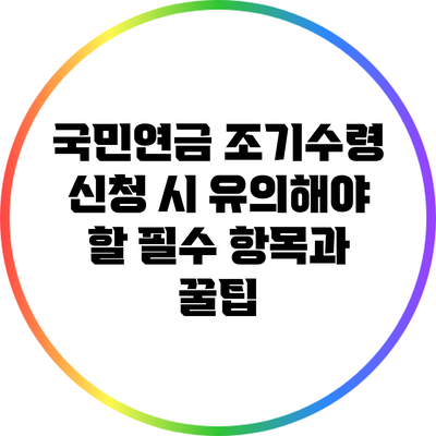 국민연금 조기수령 신청 시 유의해야 할 필수 항목과 꿀팁