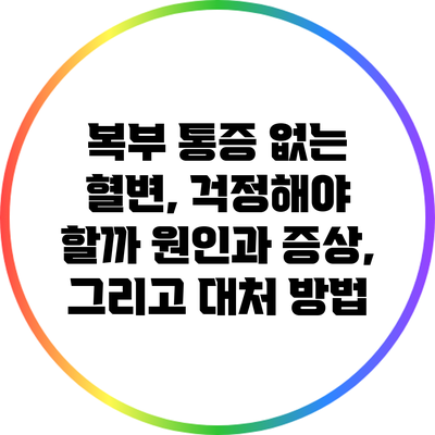 복부 통증 없는 혈변, 걱정해야 할까? 원인과 증상, 그리고 대처 방법