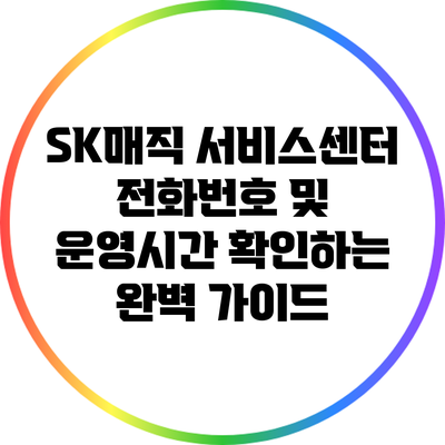 SK매직 서비스센터 전화번호 및 운영시간 확인하는 완벽 가이드