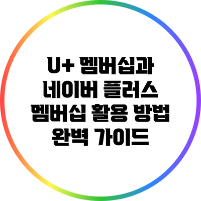 U+ 멤버십과 네이버 플러스 멤버십 활용 방법 완벽 가이드