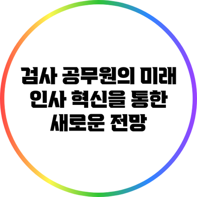 검사 공무원의 미래: 인사 혁신을 통한 새로운 전망