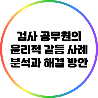 검사 공무원의 윤리적 갈등 사례 분석과 해결 방안