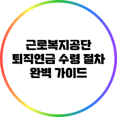 근로복지공단 퇴직연금 수령 절차 완벽 가이드