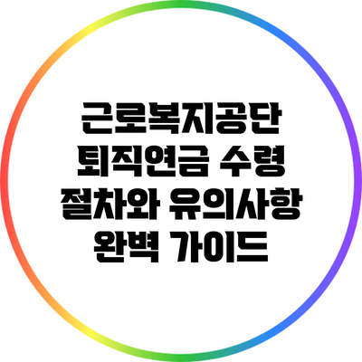 근로복지공단 퇴직연금 수령 절차와 유의사항 완벽 가이드