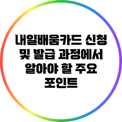 내일배움카드 신청 및 발급 과정에서 알아야 할 주요 포인트